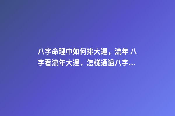 八字命理中如何排大運，流年 八字看流年大運，怎樣通過八字看流年運勢